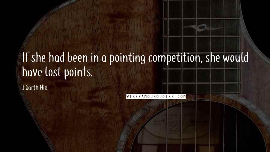 Garth Nix Quotes: If she had been in a pointing competition, she would have lost points.