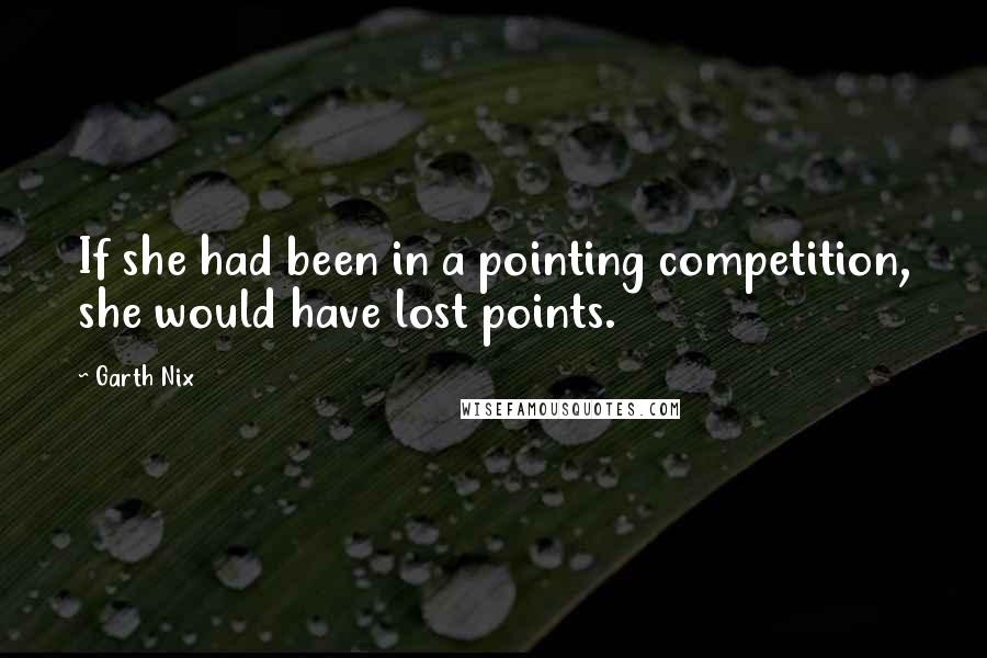 Garth Nix Quotes: If she had been in a pointing competition, she would have lost points.