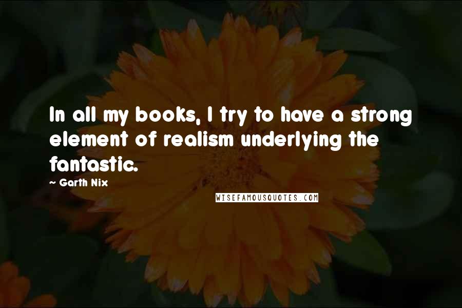 Garth Nix Quotes: In all my books, I try to have a strong element of realism underlying the fantastic.
