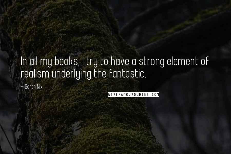 Garth Nix Quotes: In all my books, I try to have a strong element of realism underlying the fantastic.