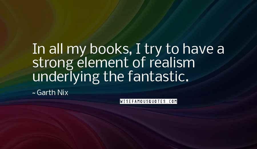 Garth Nix Quotes: In all my books, I try to have a strong element of realism underlying the fantastic.