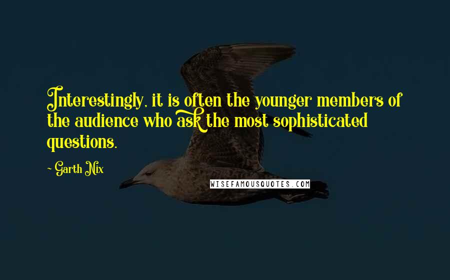 Garth Nix Quotes: Interestingly, it is often the younger members of the audience who ask the most sophisticated questions.