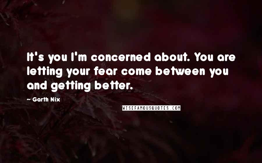 Garth Nix Quotes: It's you I'm concerned about. You are letting your fear come between you and getting better.