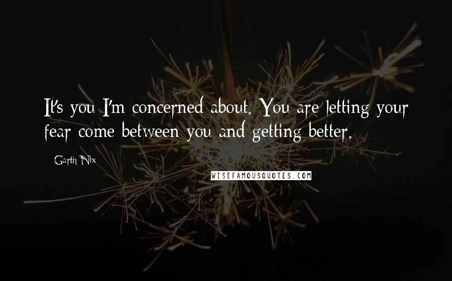 Garth Nix Quotes: It's you I'm concerned about. You are letting your fear come between you and getting better.
