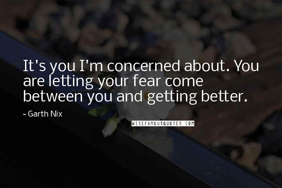 Garth Nix Quotes: It's you I'm concerned about. You are letting your fear come between you and getting better.
