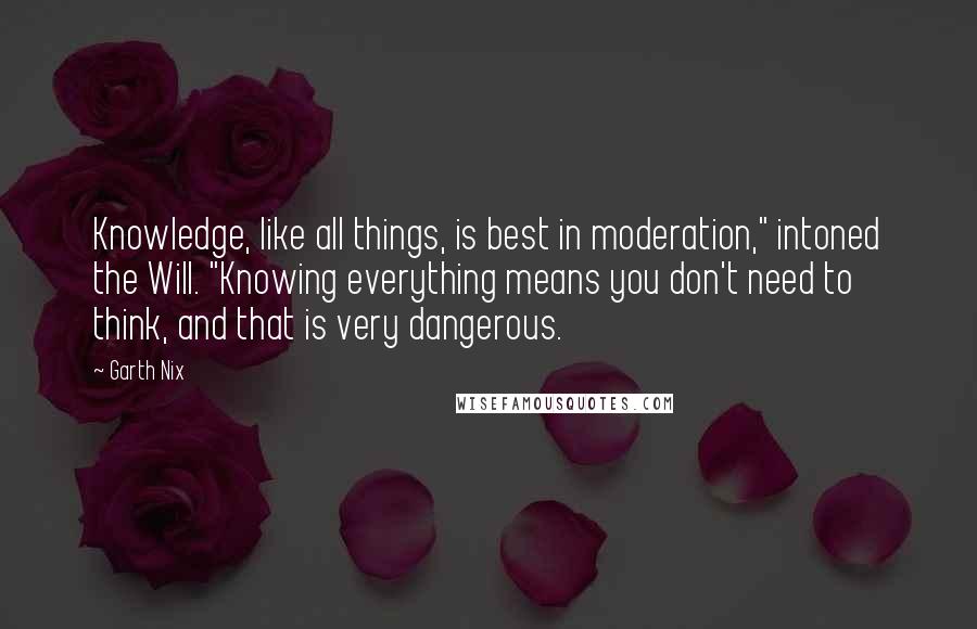 Garth Nix Quotes: Knowledge, like all things, is best in moderation," intoned the Will. "Knowing everything means you don't need to think, and that is very dangerous.