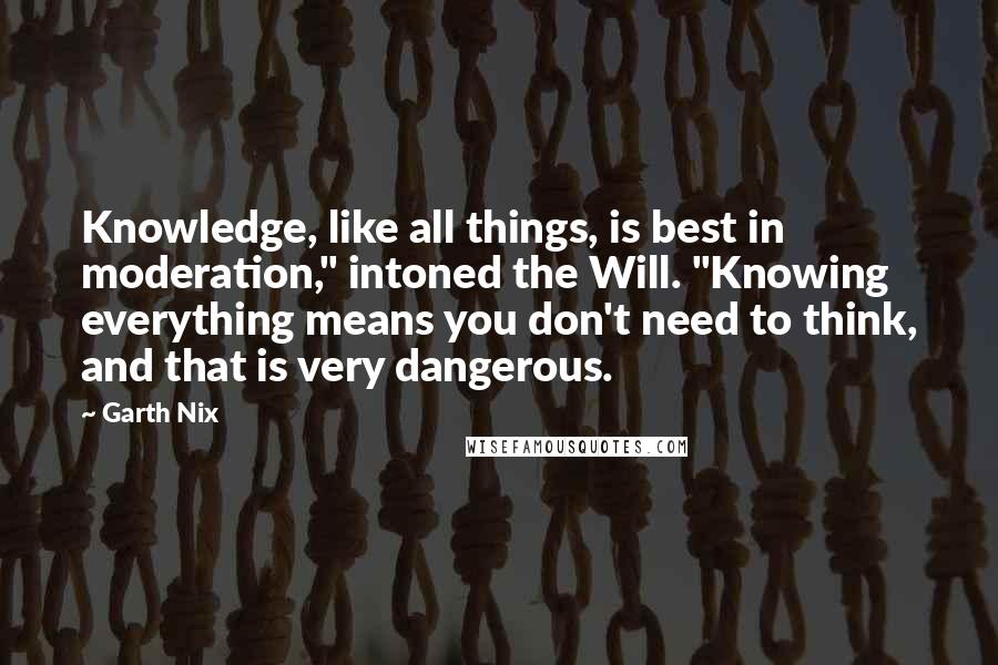 Garth Nix Quotes: Knowledge, like all things, is best in moderation," intoned the Will. "Knowing everything means you don't need to think, and that is very dangerous.