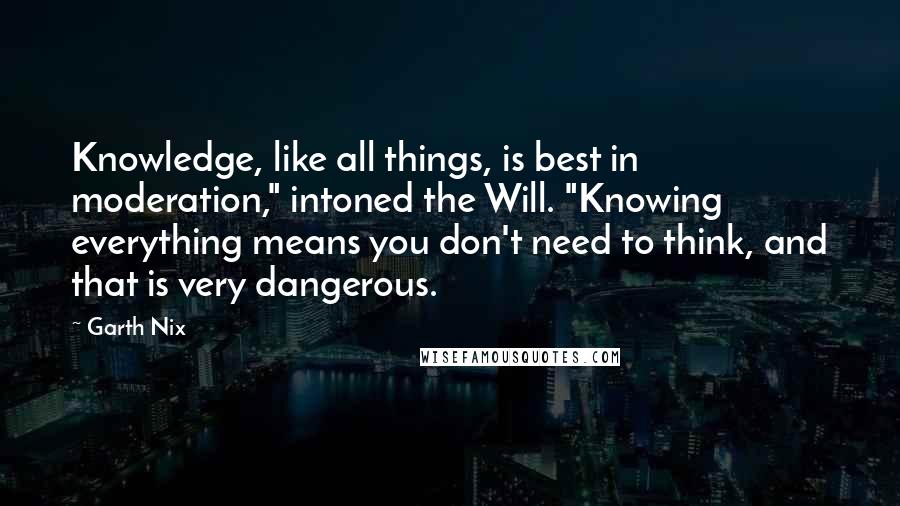 Garth Nix Quotes: Knowledge, like all things, is best in moderation," intoned the Will. "Knowing everything means you don't need to think, and that is very dangerous.