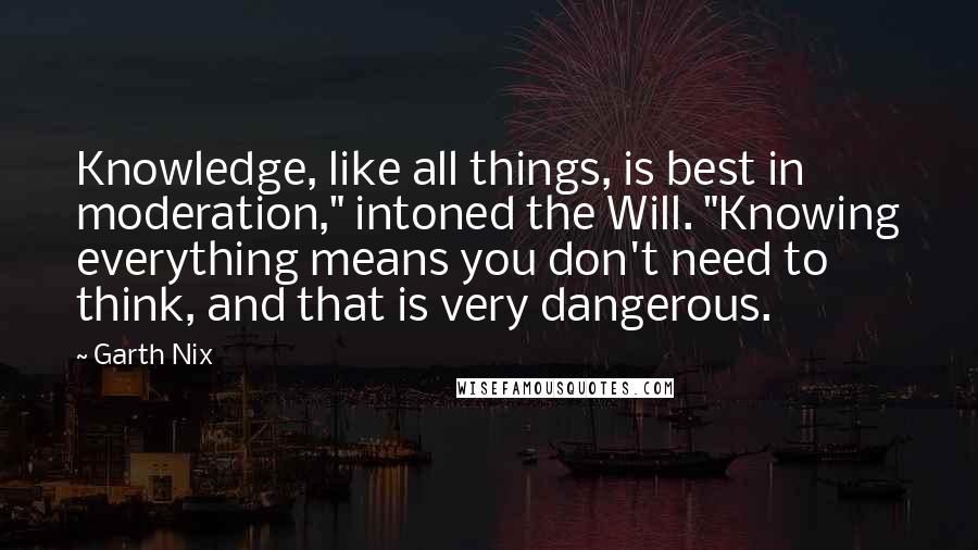 Garth Nix Quotes: Knowledge, like all things, is best in moderation," intoned the Will. "Knowing everything means you don't need to think, and that is very dangerous.