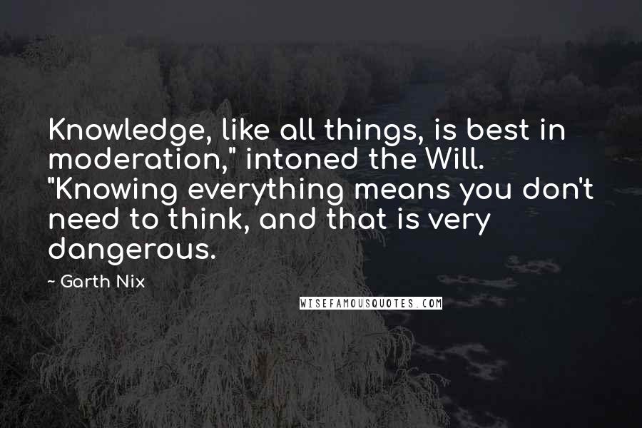 Garth Nix Quotes: Knowledge, like all things, is best in moderation," intoned the Will. "Knowing everything means you don't need to think, and that is very dangerous.