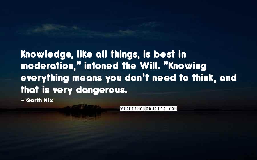 Garth Nix Quotes: Knowledge, like all things, is best in moderation," intoned the Will. "Knowing everything means you don't need to think, and that is very dangerous.