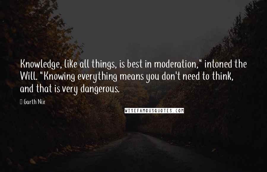 Garth Nix Quotes: Knowledge, like all things, is best in moderation," intoned the Will. "Knowing everything means you don't need to think, and that is very dangerous.