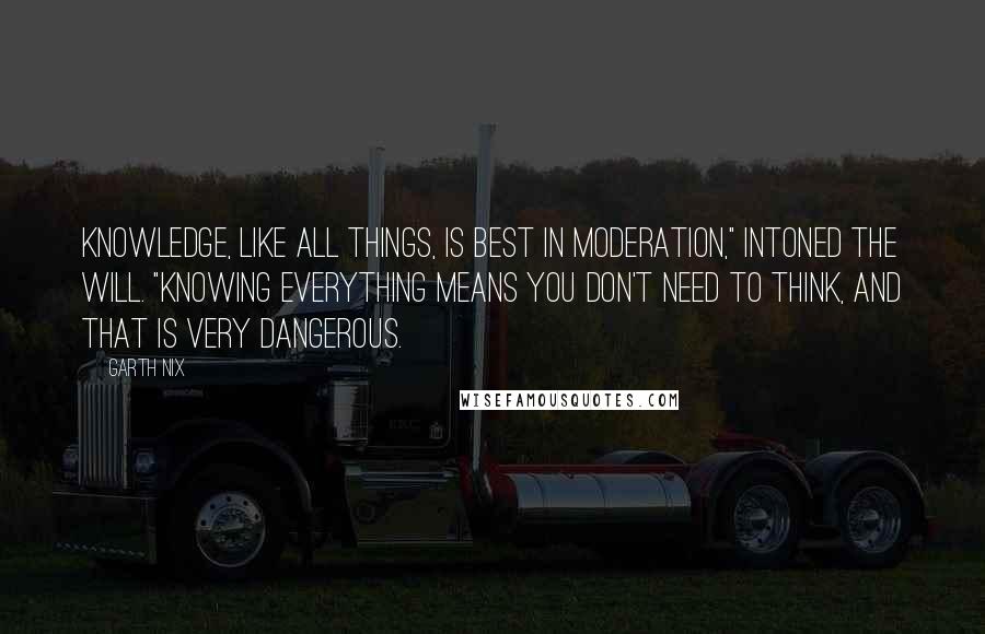 Garth Nix Quotes: Knowledge, like all things, is best in moderation," intoned the Will. "Knowing everything means you don't need to think, and that is very dangerous.