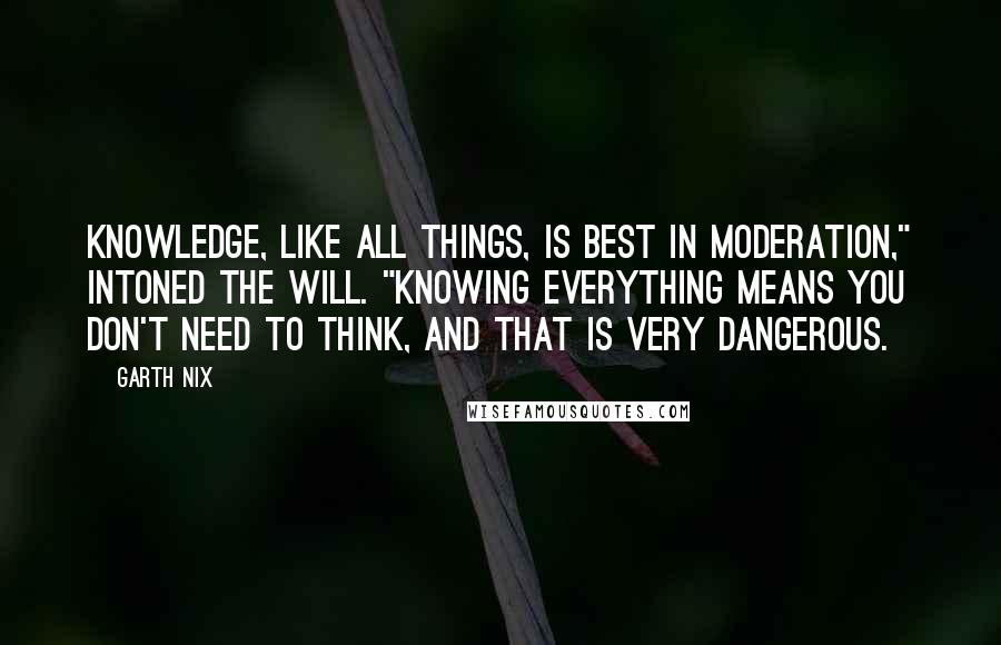 Garth Nix Quotes: Knowledge, like all things, is best in moderation," intoned the Will. "Knowing everything means you don't need to think, and that is very dangerous.