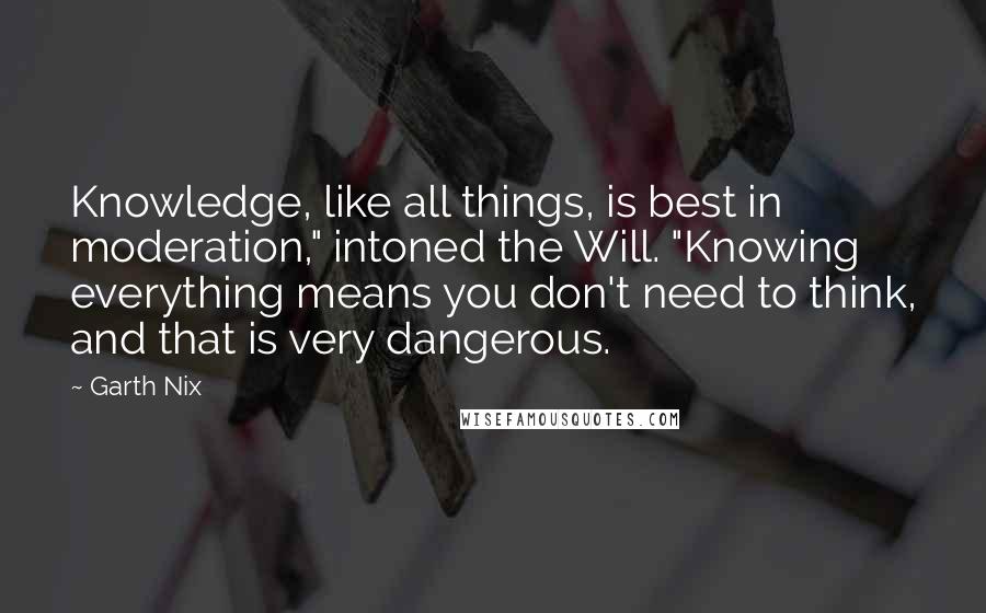 Garth Nix Quotes: Knowledge, like all things, is best in moderation," intoned the Will. "Knowing everything means you don't need to think, and that is very dangerous.