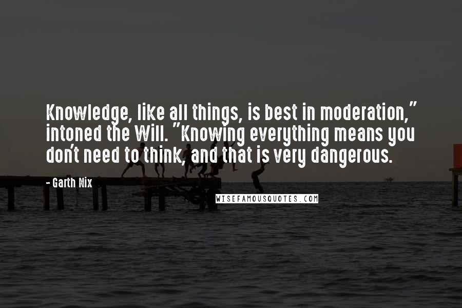 Garth Nix Quotes: Knowledge, like all things, is best in moderation," intoned the Will. "Knowing everything means you don't need to think, and that is very dangerous.