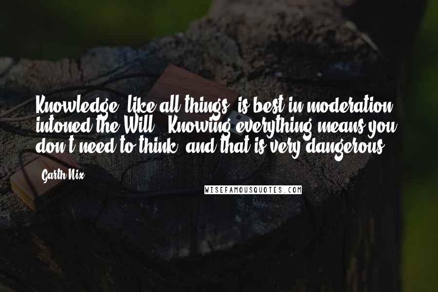 Garth Nix Quotes: Knowledge, like all things, is best in moderation," intoned the Will. "Knowing everything means you don't need to think, and that is very dangerous.