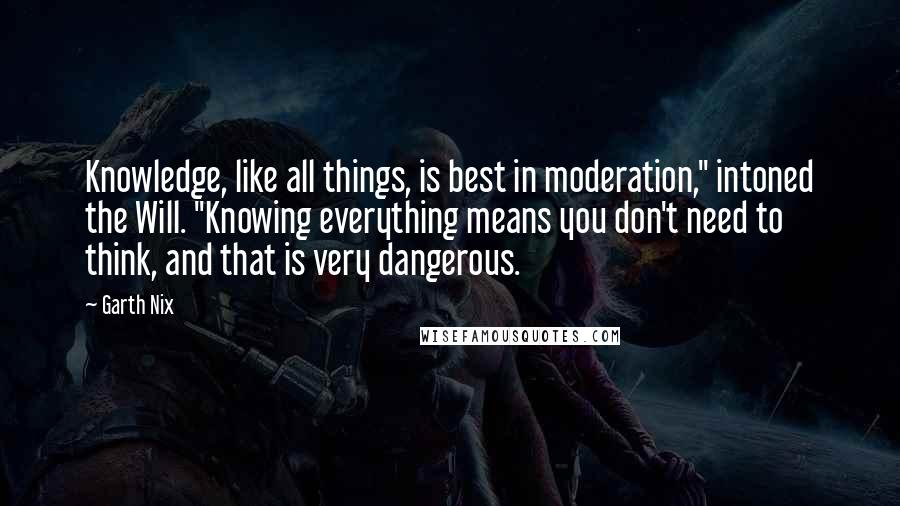 Garth Nix Quotes: Knowledge, like all things, is best in moderation," intoned the Will. "Knowing everything means you don't need to think, and that is very dangerous.