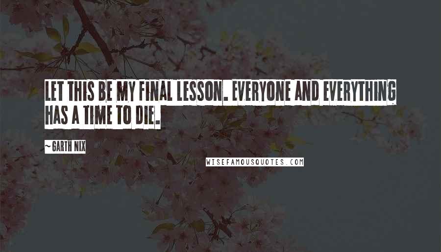 Garth Nix Quotes: Let this be my final lesson. Everyone and everything has a time to die.