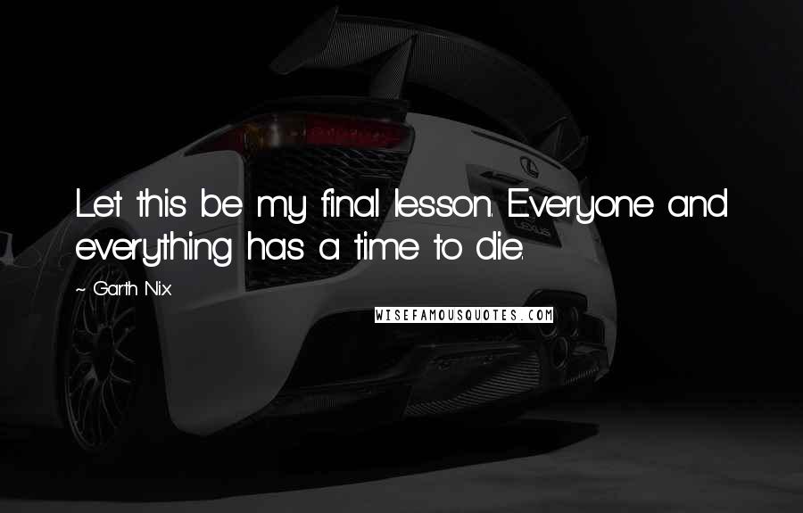 Garth Nix Quotes: Let this be my final lesson. Everyone and everything has a time to die.