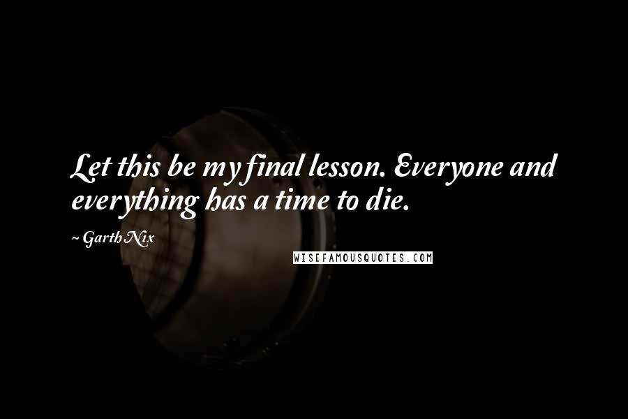Garth Nix Quotes: Let this be my final lesson. Everyone and everything has a time to die.