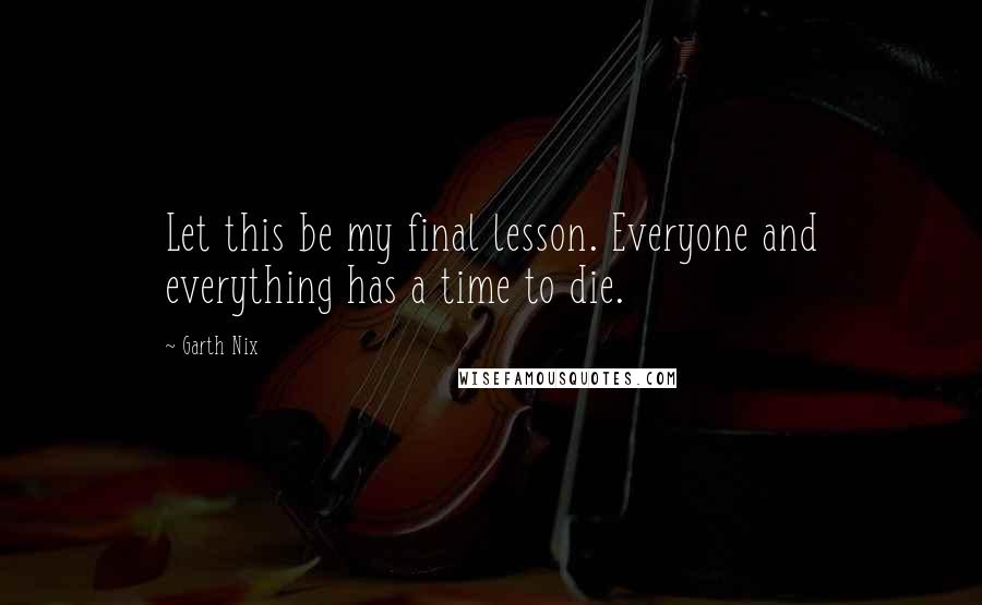 Garth Nix Quotes: Let this be my final lesson. Everyone and everything has a time to die.