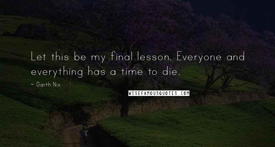 Garth Nix Quotes: Let this be my final lesson. Everyone and everything has a time to die.