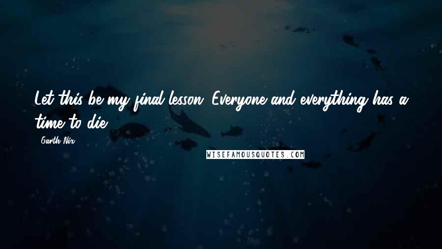 Garth Nix Quotes: Let this be my final lesson. Everyone and everything has a time to die.