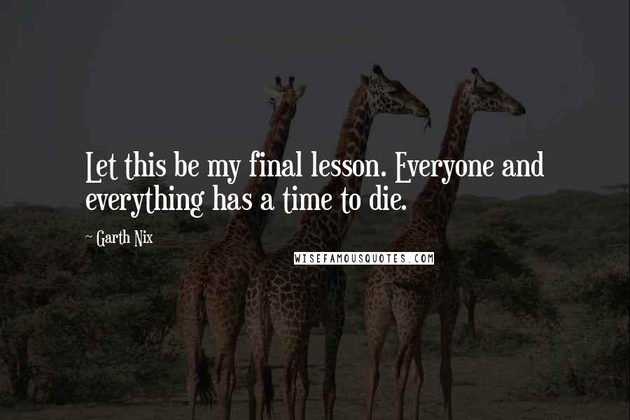 Garth Nix Quotes: Let this be my final lesson. Everyone and everything has a time to die.