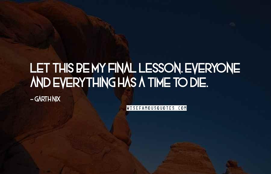 Garth Nix Quotes: Let this be my final lesson. Everyone and everything has a time to die.