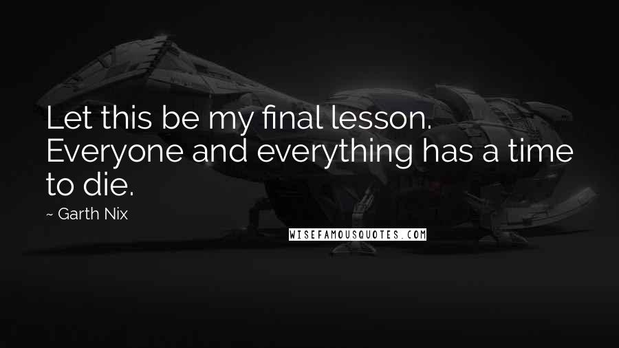 Garth Nix Quotes: Let this be my final lesson. Everyone and everything has a time to die.