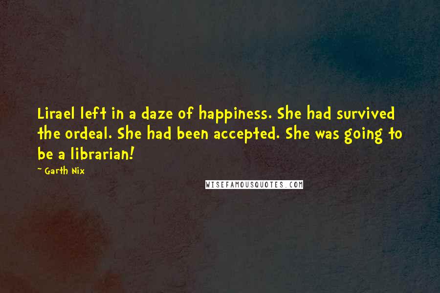 Garth Nix Quotes: Lirael left in a daze of happiness. She had survived the ordeal. She had been accepted. She was going to be a librarian!