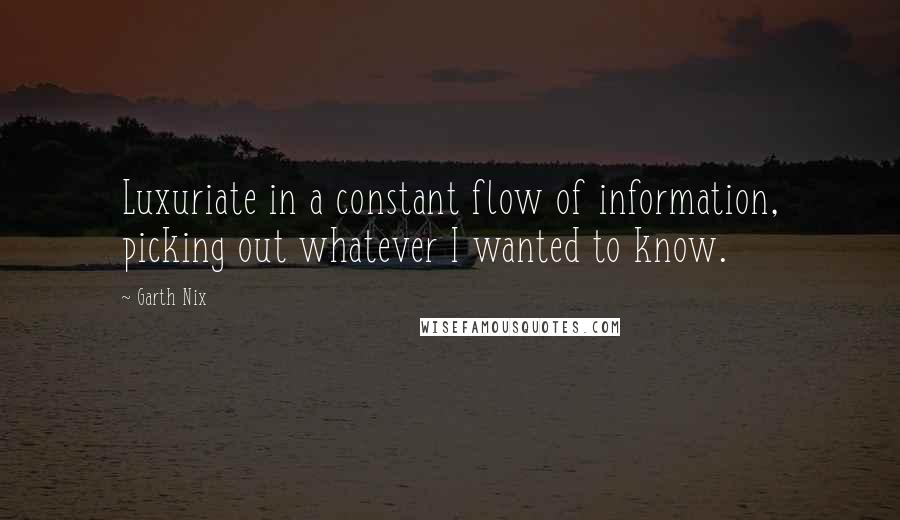 Garth Nix Quotes: Luxuriate in a constant flow of information, picking out whatever I wanted to know.