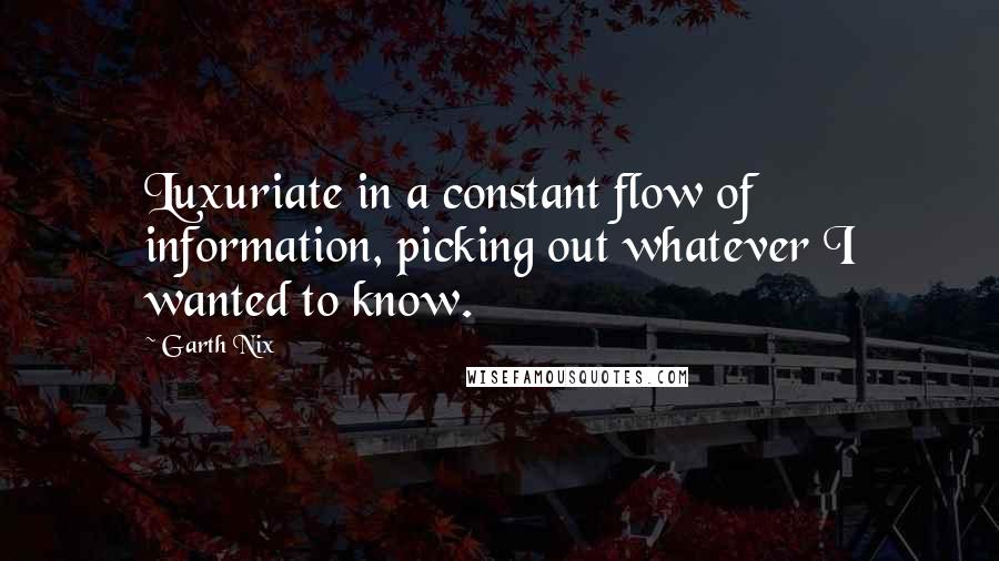 Garth Nix Quotes: Luxuriate in a constant flow of information, picking out whatever I wanted to know.