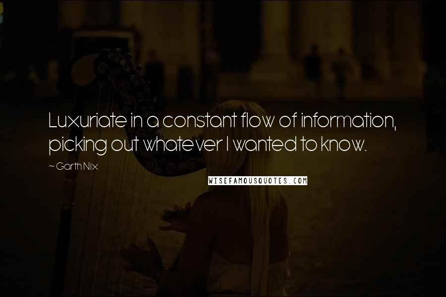 Garth Nix Quotes: Luxuriate in a constant flow of information, picking out whatever I wanted to know.