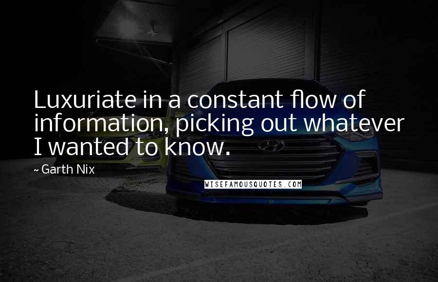 Garth Nix Quotes: Luxuriate in a constant flow of information, picking out whatever I wanted to know.