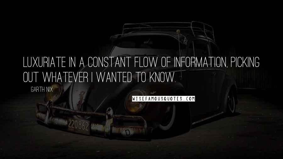 Garth Nix Quotes: Luxuriate in a constant flow of information, picking out whatever I wanted to know.