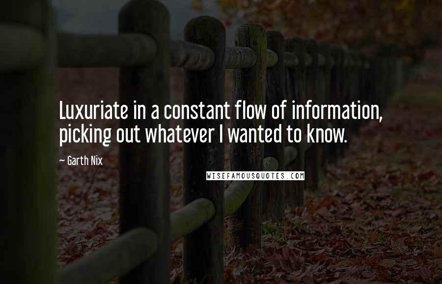 Garth Nix Quotes: Luxuriate in a constant flow of information, picking out whatever I wanted to know.