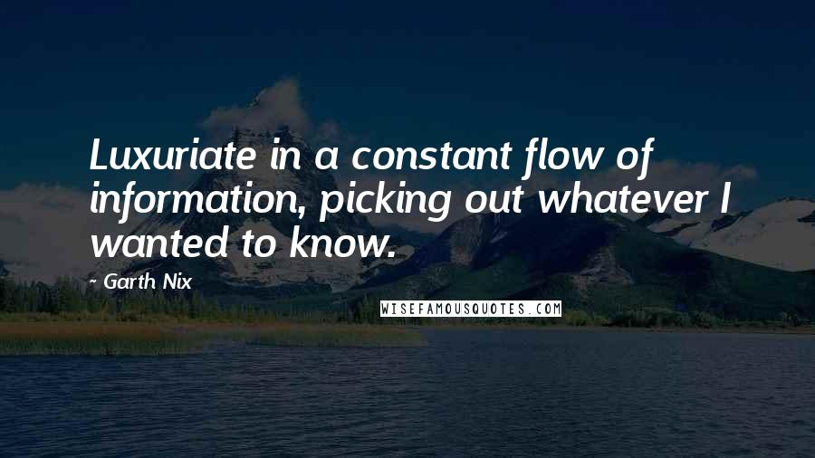 Garth Nix Quotes: Luxuriate in a constant flow of information, picking out whatever I wanted to know.