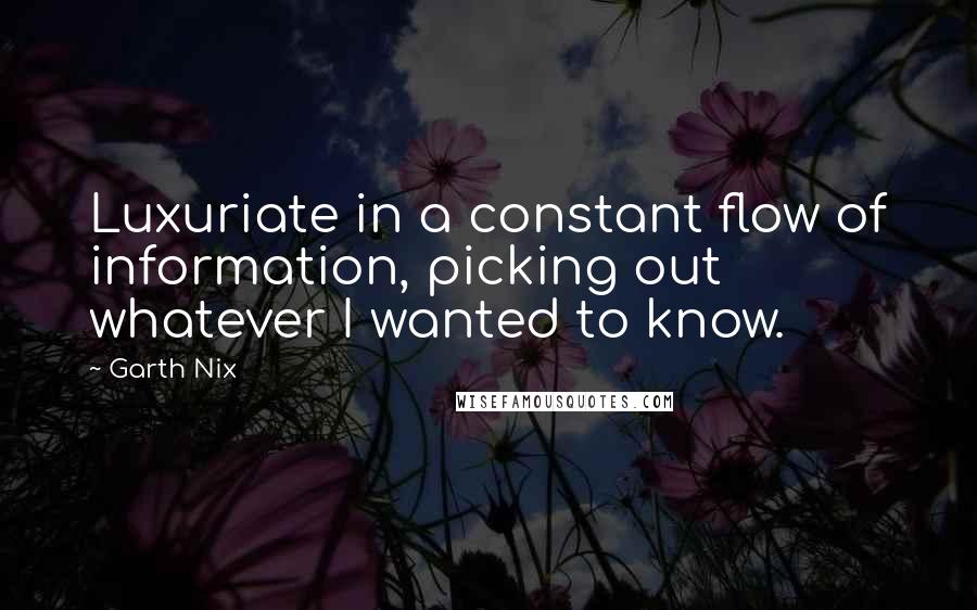 Garth Nix Quotes: Luxuriate in a constant flow of information, picking out whatever I wanted to know.