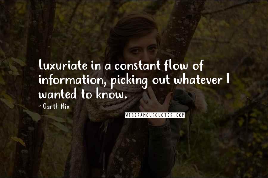 Garth Nix Quotes: Luxuriate in a constant flow of information, picking out whatever I wanted to know.