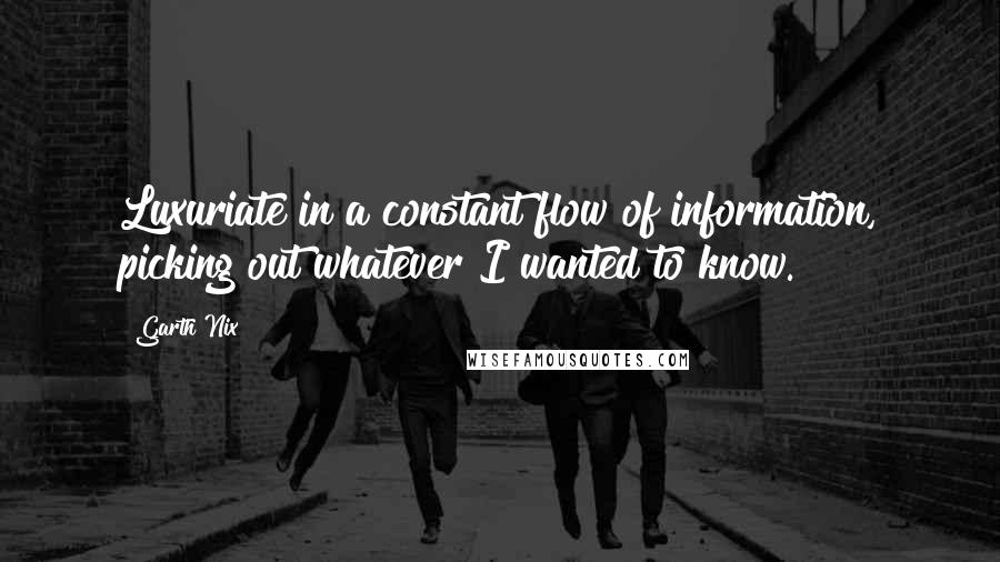 Garth Nix Quotes: Luxuriate in a constant flow of information, picking out whatever I wanted to know.