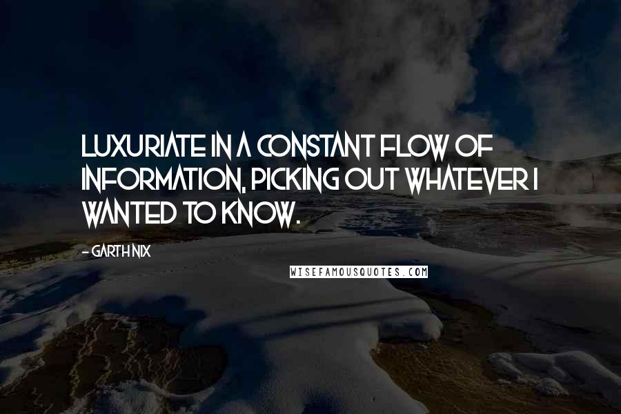 Garth Nix Quotes: Luxuriate in a constant flow of information, picking out whatever I wanted to know.