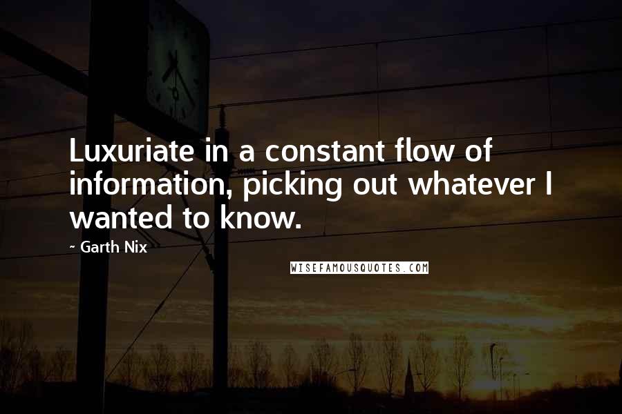 Garth Nix Quotes: Luxuriate in a constant flow of information, picking out whatever I wanted to know.