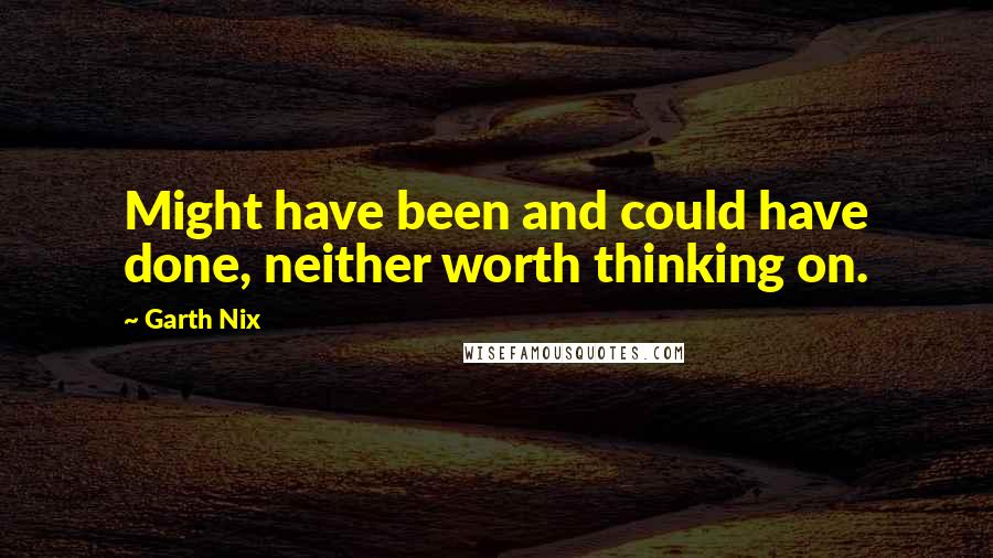 Garth Nix Quotes: Might have been and could have done, neither worth thinking on.