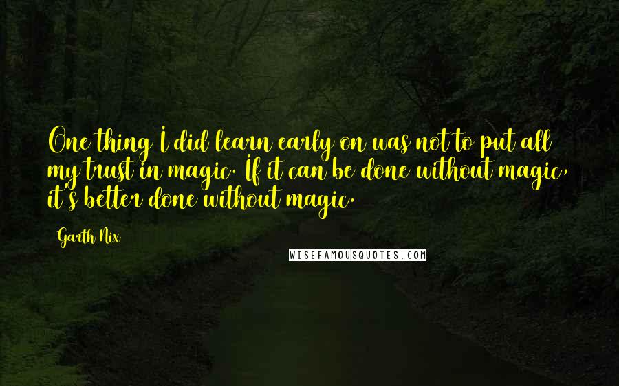 Garth Nix Quotes: One thing I did learn early on was not to put all my trust in magic. If it can be done without magic, it's better done without magic.