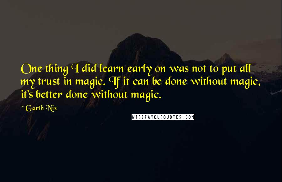 Garth Nix Quotes: One thing I did learn early on was not to put all my trust in magic. If it can be done without magic, it's better done without magic.