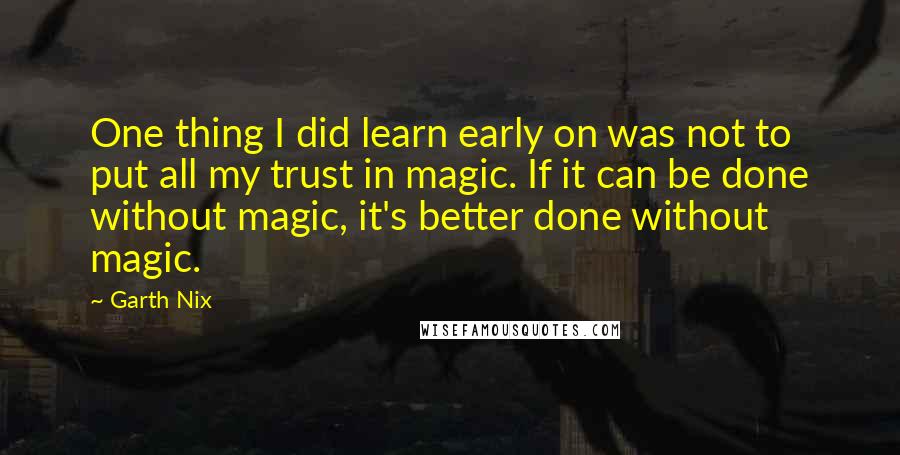 Garth Nix Quotes: One thing I did learn early on was not to put all my trust in magic. If it can be done without magic, it's better done without magic.