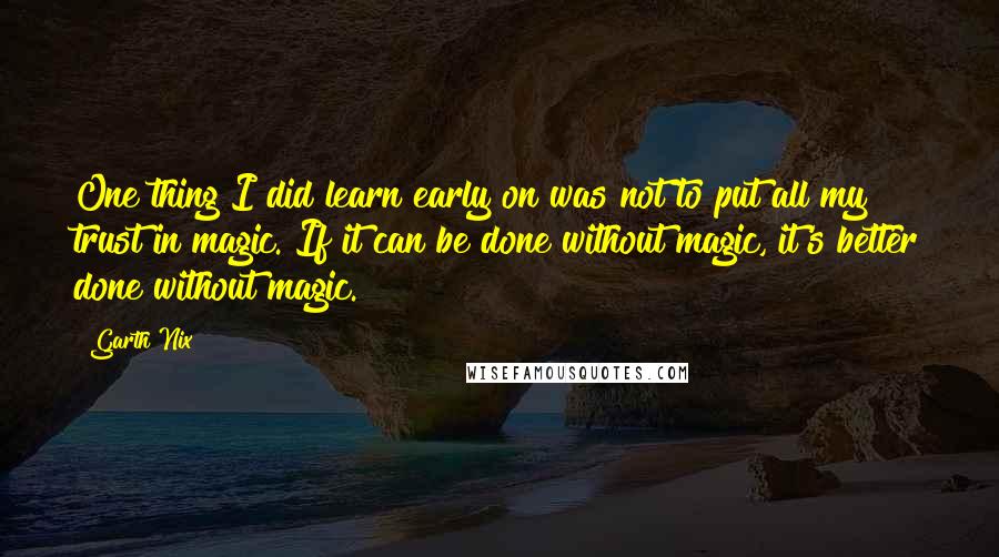 Garth Nix Quotes: One thing I did learn early on was not to put all my trust in magic. If it can be done without magic, it's better done without magic.