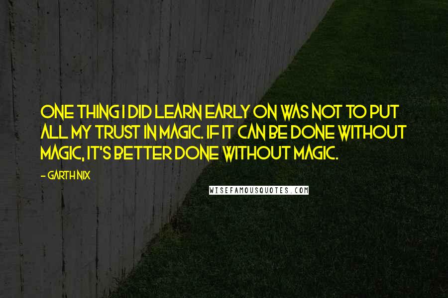 Garth Nix Quotes: One thing I did learn early on was not to put all my trust in magic. If it can be done without magic, it's better done without magic.